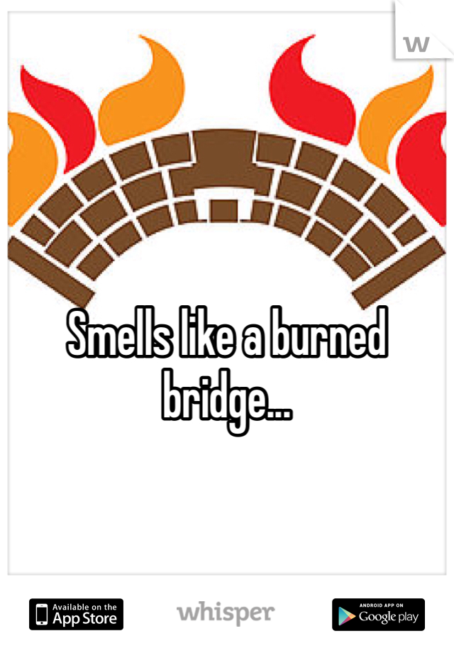 Smells like a burned bridge...