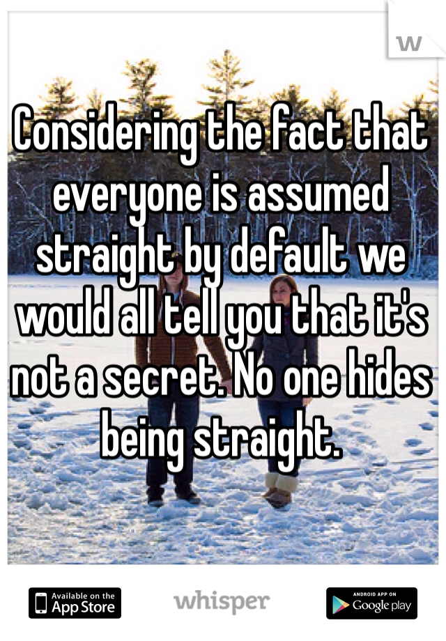 Considering the fact that everyone is assumed straight by default we would all tell you that it's not a secret. No one hides being straight. 