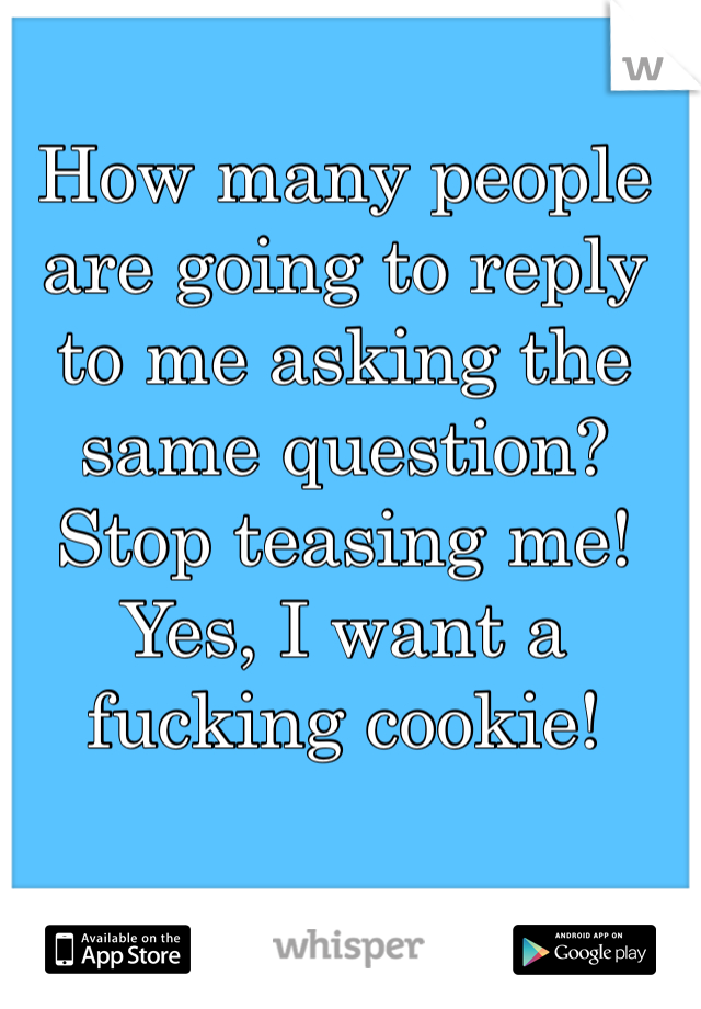 How many people are going to reply to me asking the same question? Stop teasing me! Yes, I want a fucking cookie!