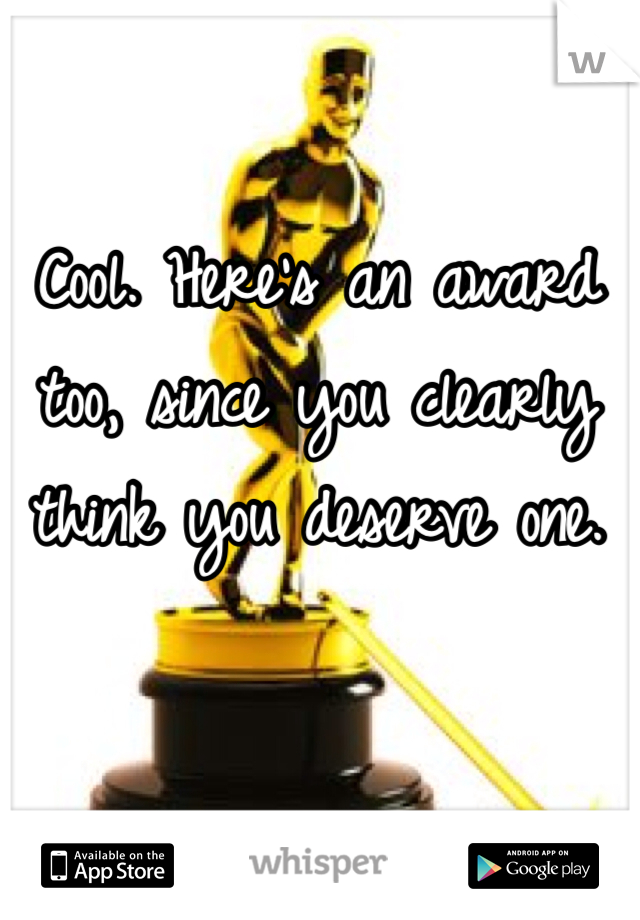 Cool. Here's an award too, since you clearly think you deserve one.