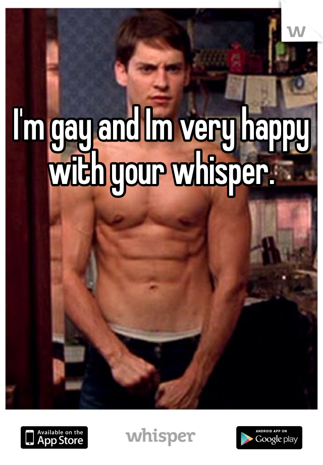 I'm gay and Im very happy with your whisper. 