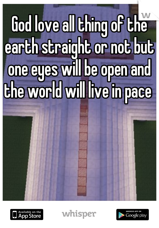 God love all thing of the earth straight or not but one eyes will be open and the world will live in pace 