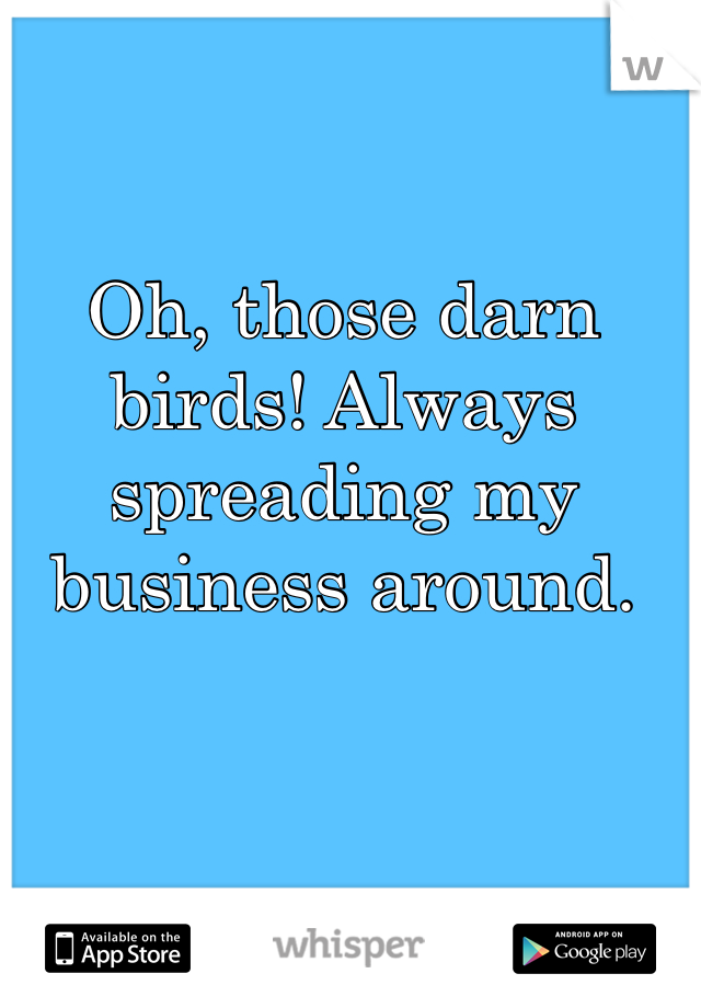 Oh, those darn birds! Always spreading my business around. 