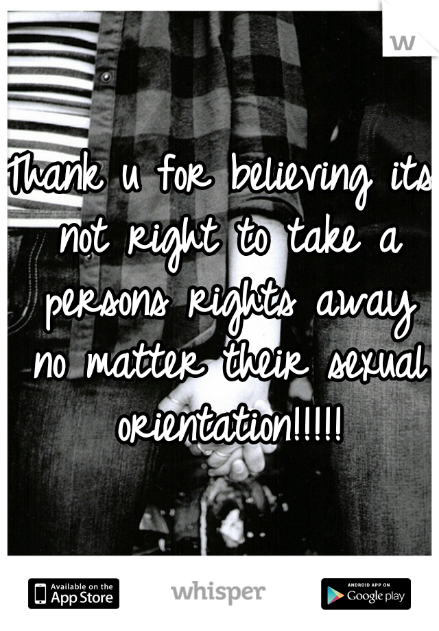 Thank u for believing its not right to take a persons rights away no matter their sexual orientation!!!!!