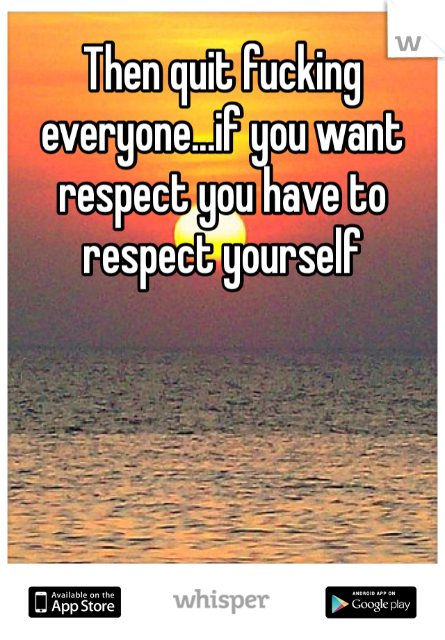 Then quit fucking everyone...if you want respect you have to respect yourself