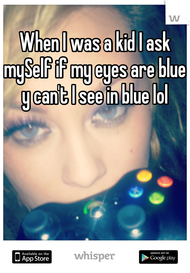 When I was a kid I ask mySelf if my eyes are blue y can't I see in blue lol