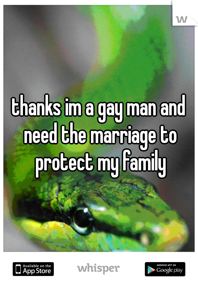 thanks im a gay man and need the marriage to protect my family