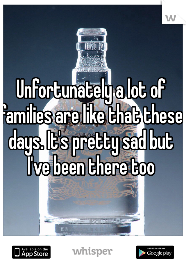 Unfortunately a lot of families are like that these days. It's pretty sad but I've been there too 