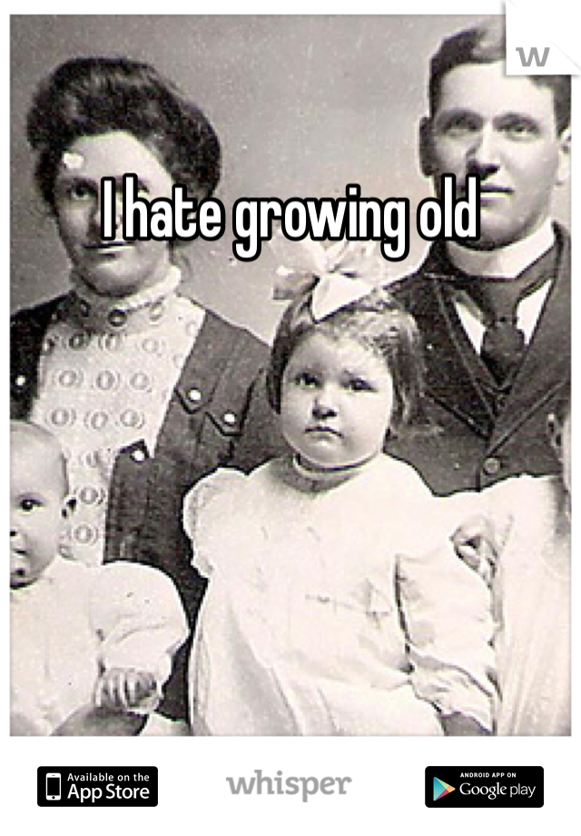 I hate growing old
