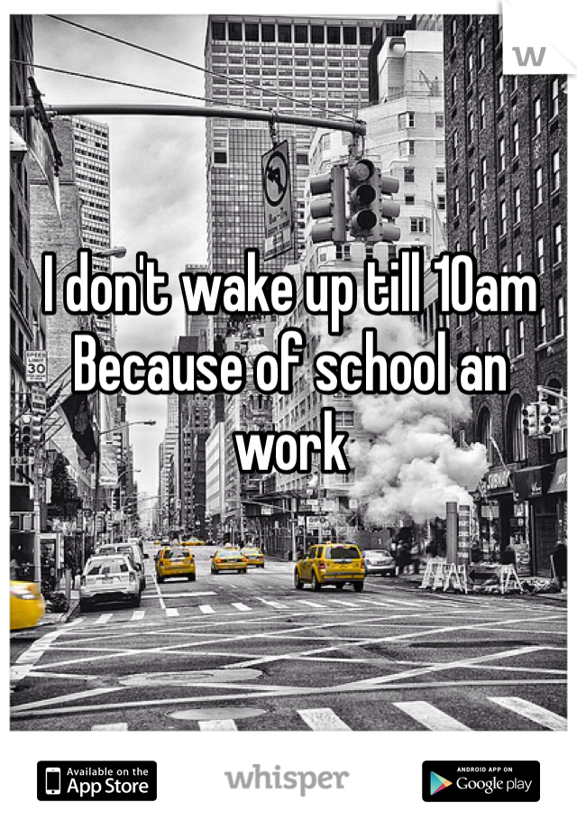 I don't wake up till 10am 
Because of school an work 
