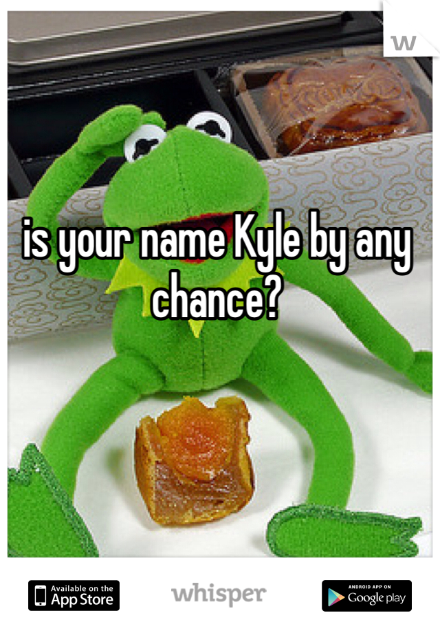 is your name Kyle by any chance?