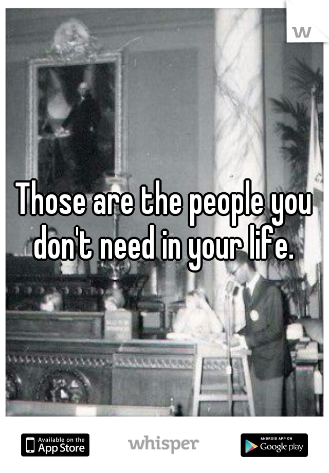 Those are the people you don't need in your life. 