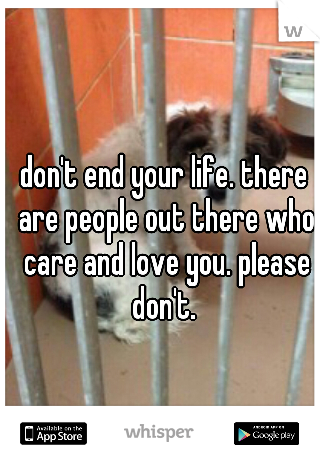 don't end your life. there are people out there who care and love you. please don't. 