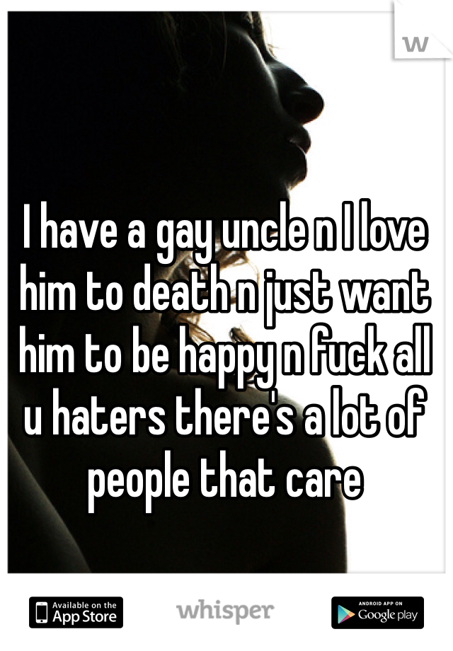 I have a gay uncle n I love him to death n just want him to be happy n fuck all u haters there's a lot of people that care 
