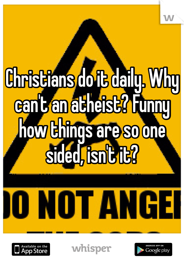 Christians do it daily. Why can't an atheist? Funny how things are so one sided, isn't it?