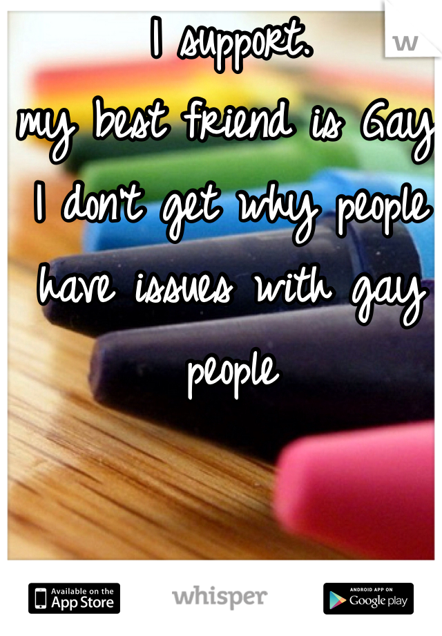 I support. 
my best friend is Gay. 
I don't get why people have issues with gay people 