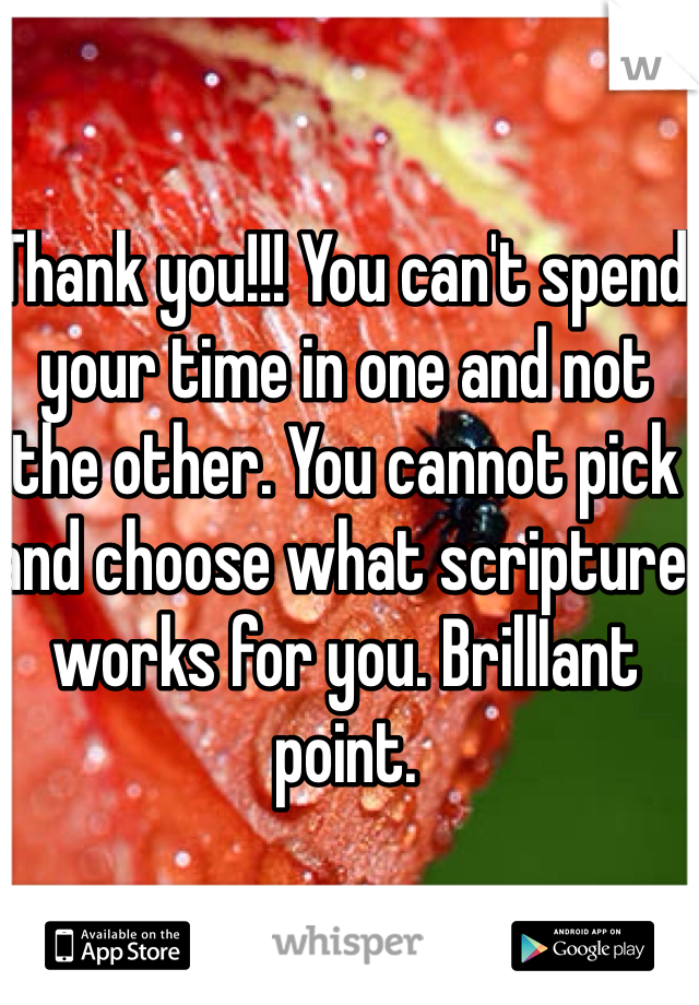 Thank you!!! You can't spend your time in one and not the other. You cannot pick and choose what scripture works for you. BrillIant point. 