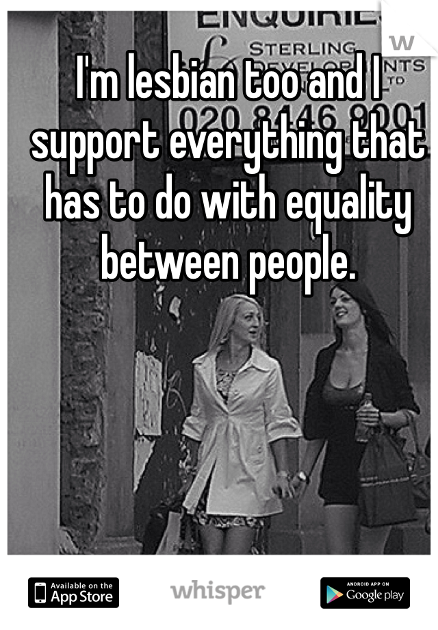 I'm lesbian too and I support everything that has to do with equality between people.