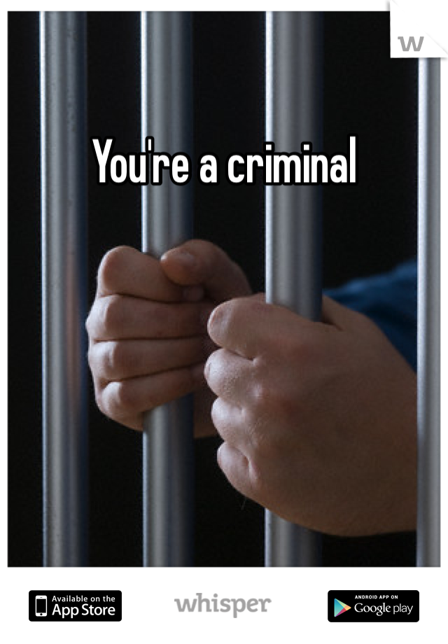You're a criminal 