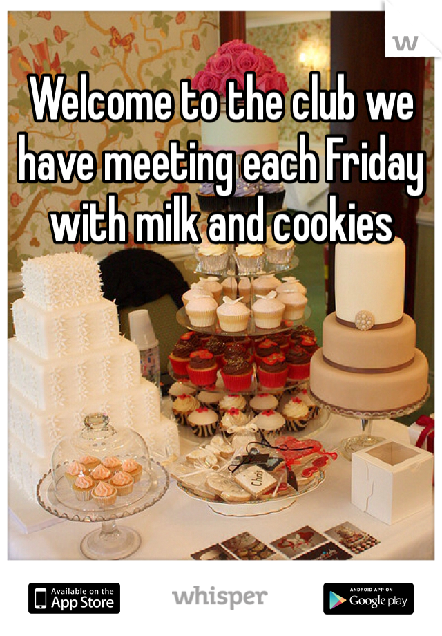 Welcome to the club we have meeting each Friday with milk and cookies 