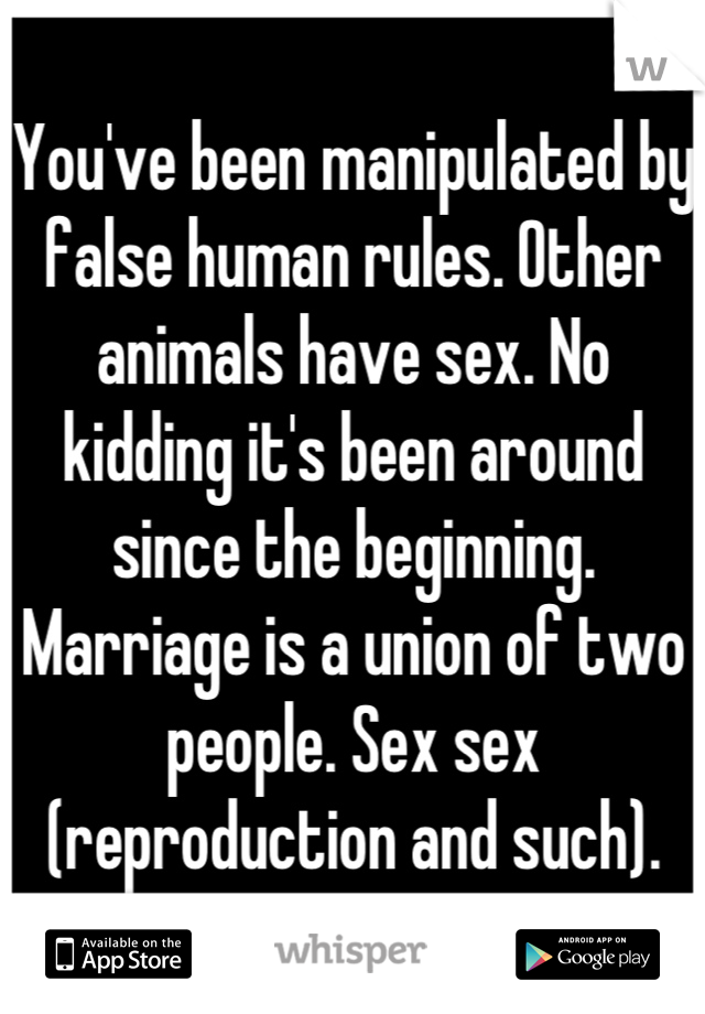 You've been manipulated by false human rules. Other animals have sex. No kidding it's been around since the beginning. Marriage is a union of two people. Sex sex (reproduction and such).