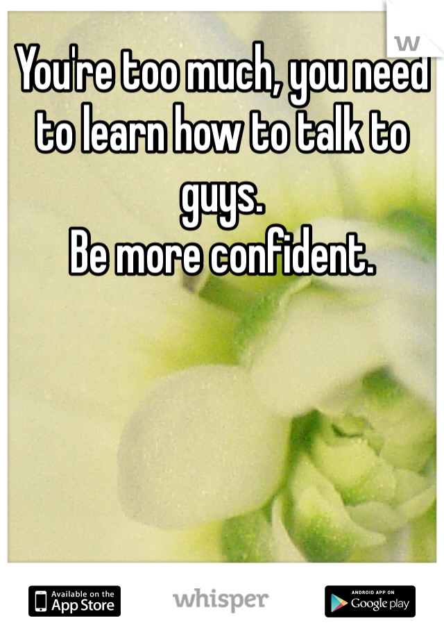 You're too much, you need to learn how to talk to guys. 
Be more confident.