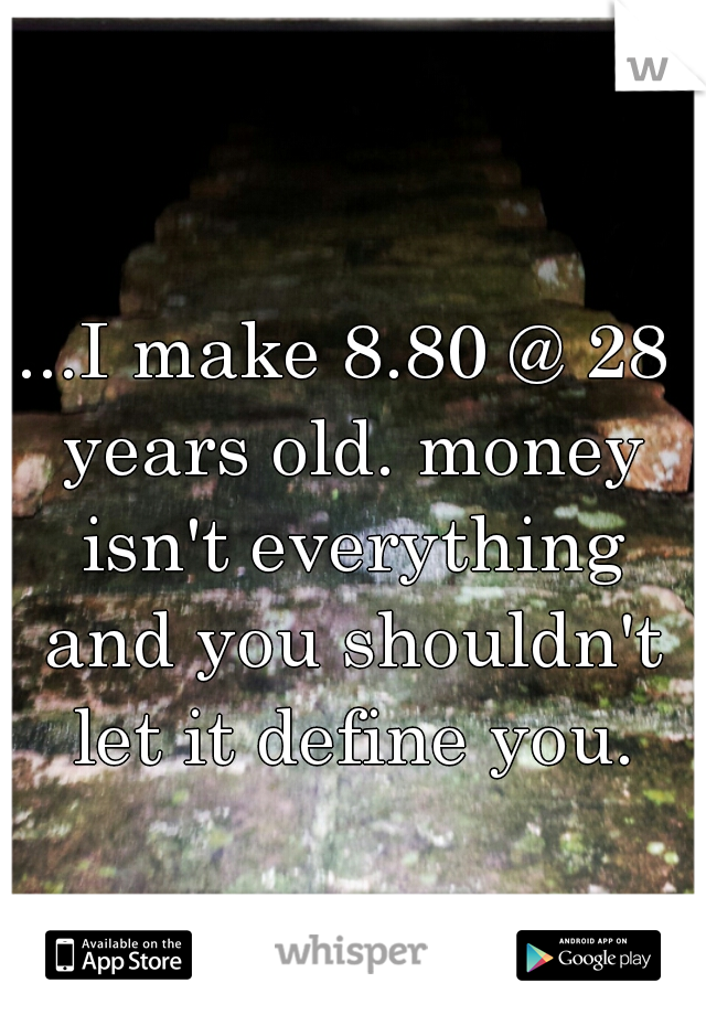 ...I make 8.80 @ 28 years old. money isn't everything and you shouldn't let it define you.