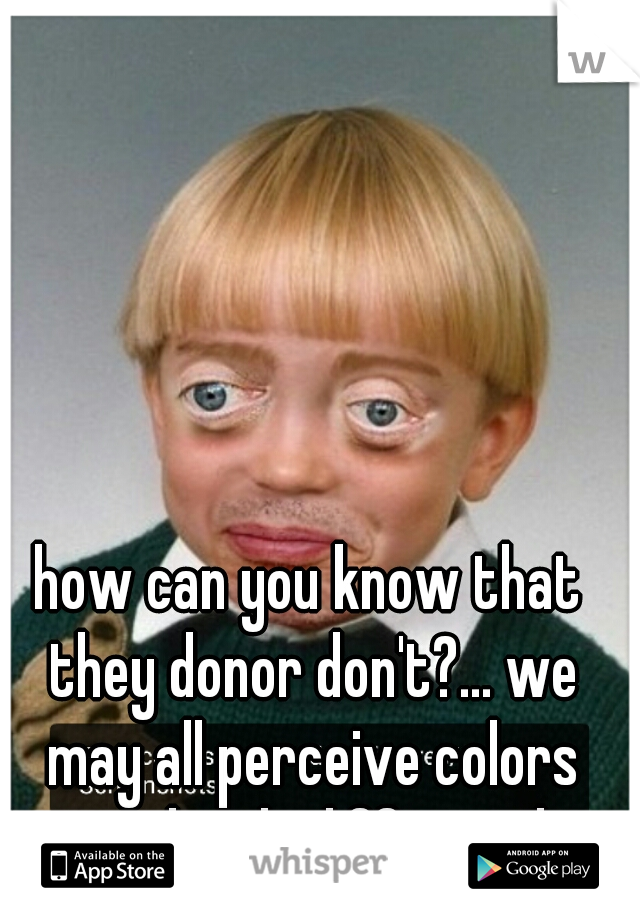 how can you know that they donor don't?... we may all perceive colors completely differently.