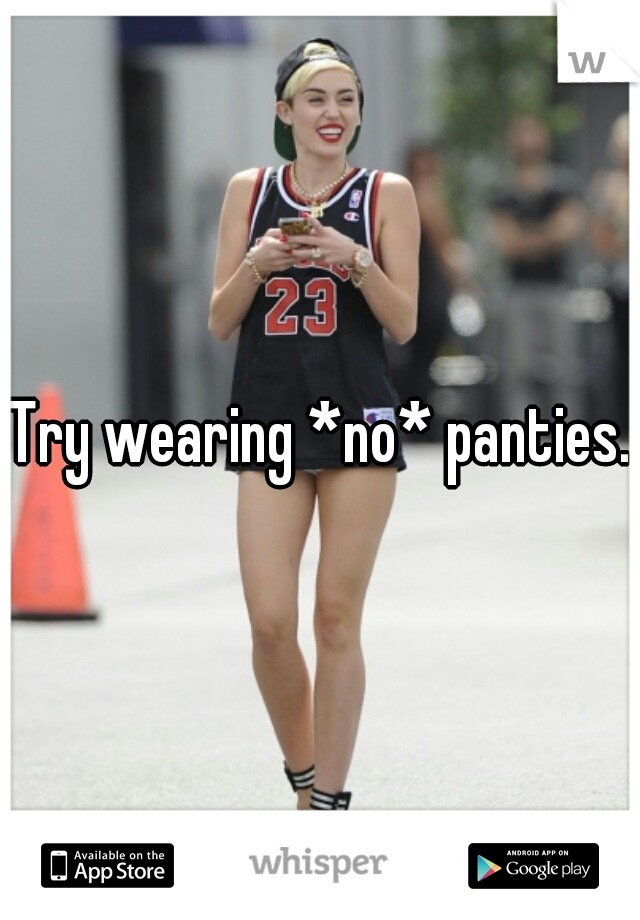 Try wearing *no* panties.