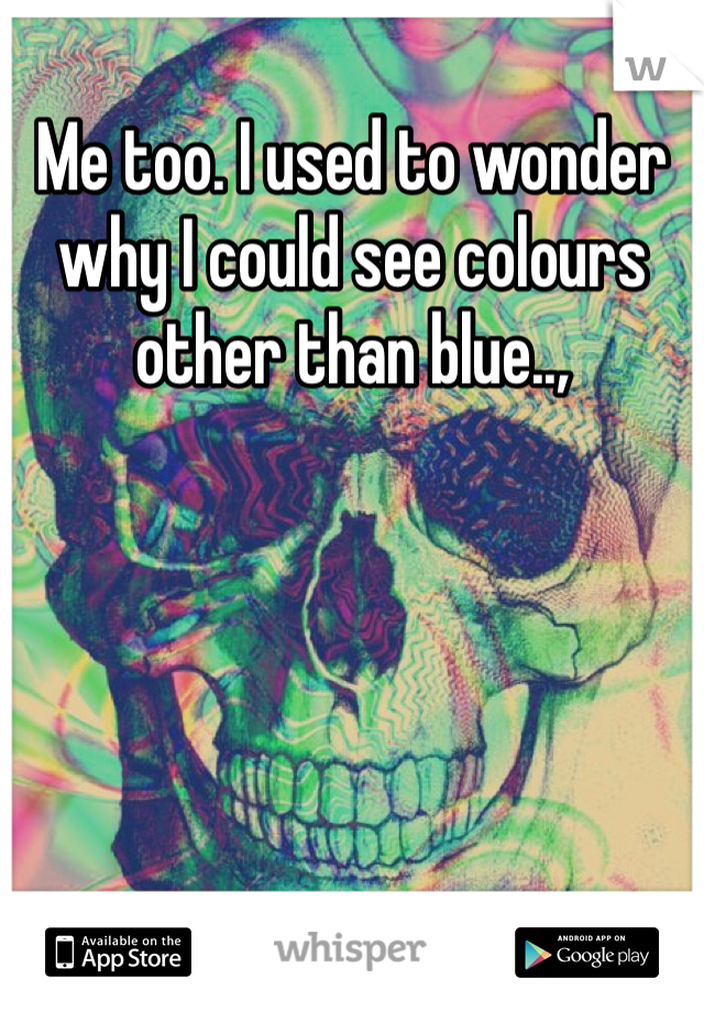 Me too. I used to wonder why I could see colours other than blue..,