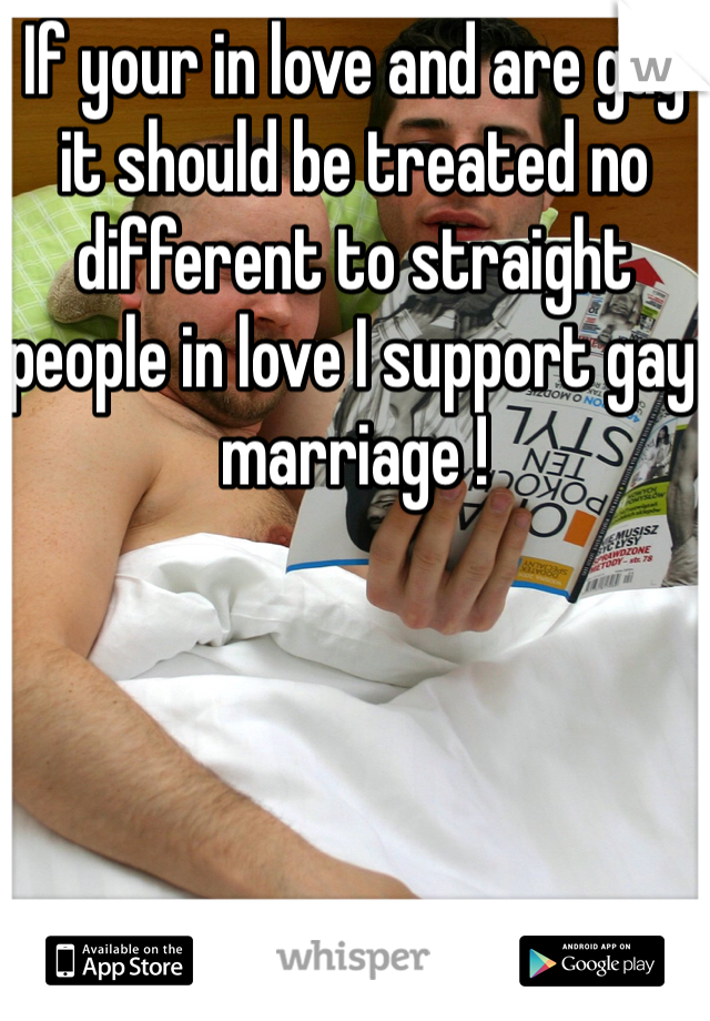 If your in love and are gay it should be treated no different to straight people in love I support gay marriage !