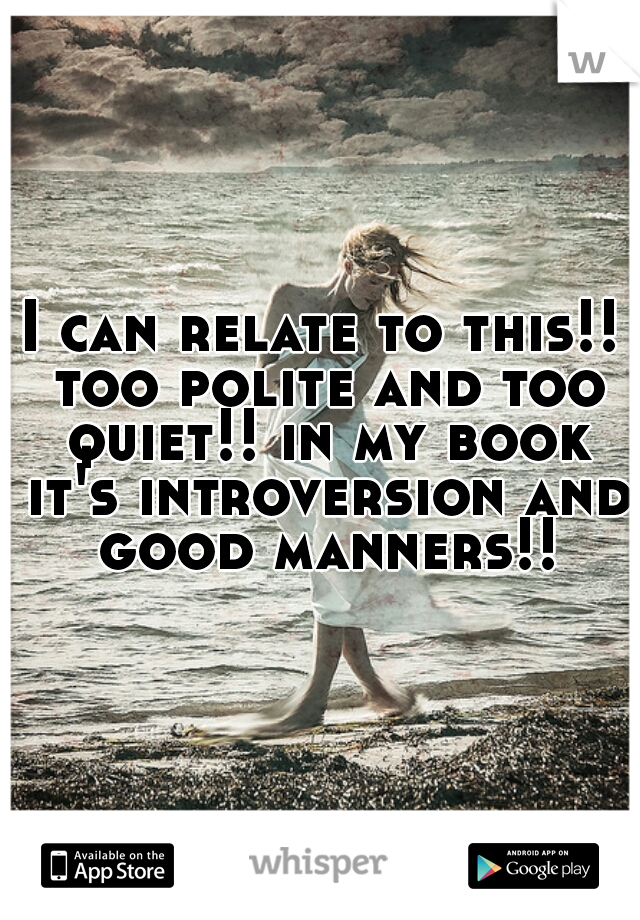 I can relate to this!! too polite and too quiet!! in my book it's introversion and good manners!!