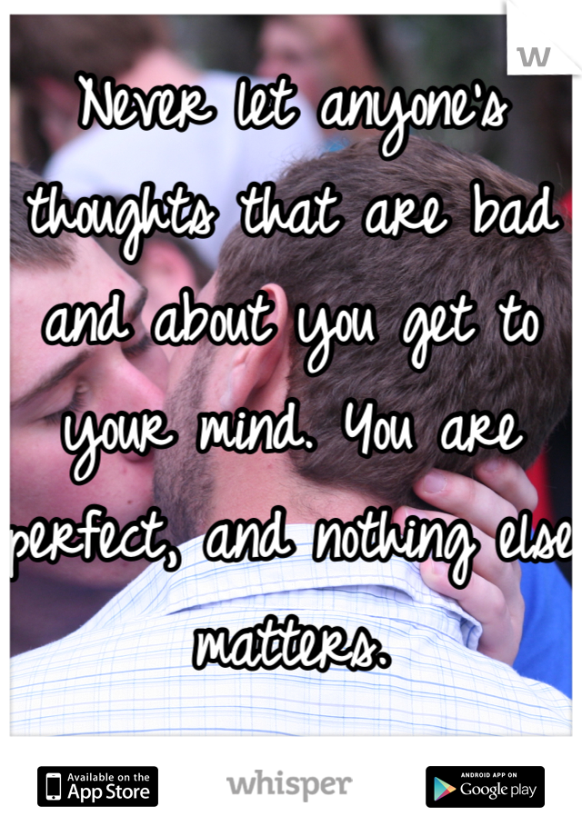 Never let anyone's thoughts that are bad and about you get to your mind. You are perfect, and nothing else matters.