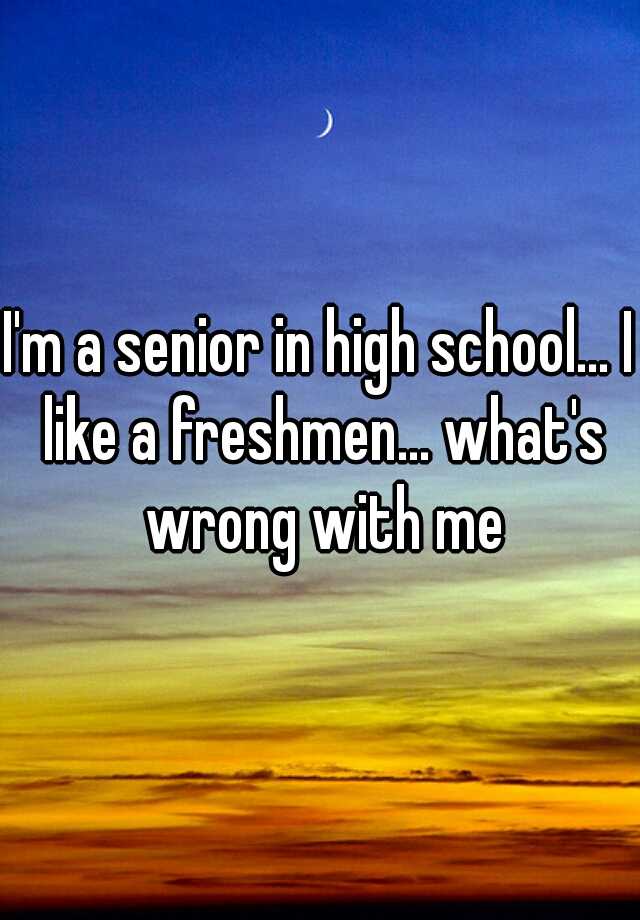 i-m-a-senior-in-high-school-i-like-a-freshmen-what-s-wrong-with-me