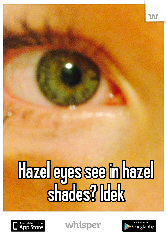 Hazel eyes see in hazel shades? Idek
