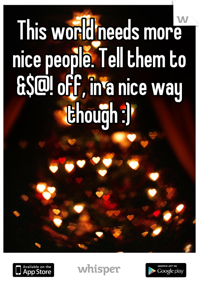 This world needs more nice people. Tell them to &$@! off, in a nice way though :)
