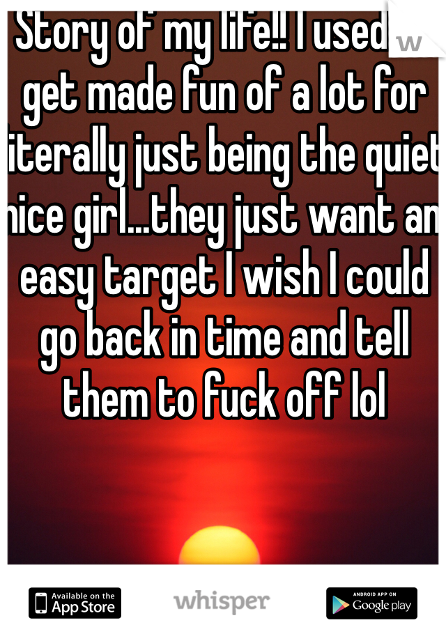 Story of my life!! I used to get made fun of a lot for literally just being the quiet nice girl...they just want an easy target I wish I could go back in time and tell them to fuck off lol 