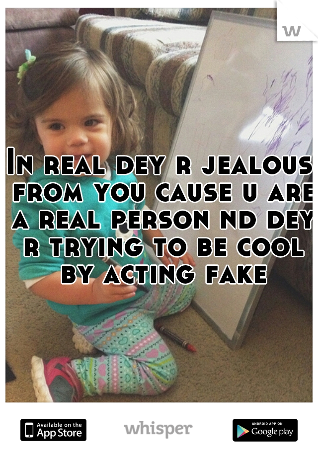 In real dey r jealous from you cause u are a real person nd dey r trying to be cool by acting fake