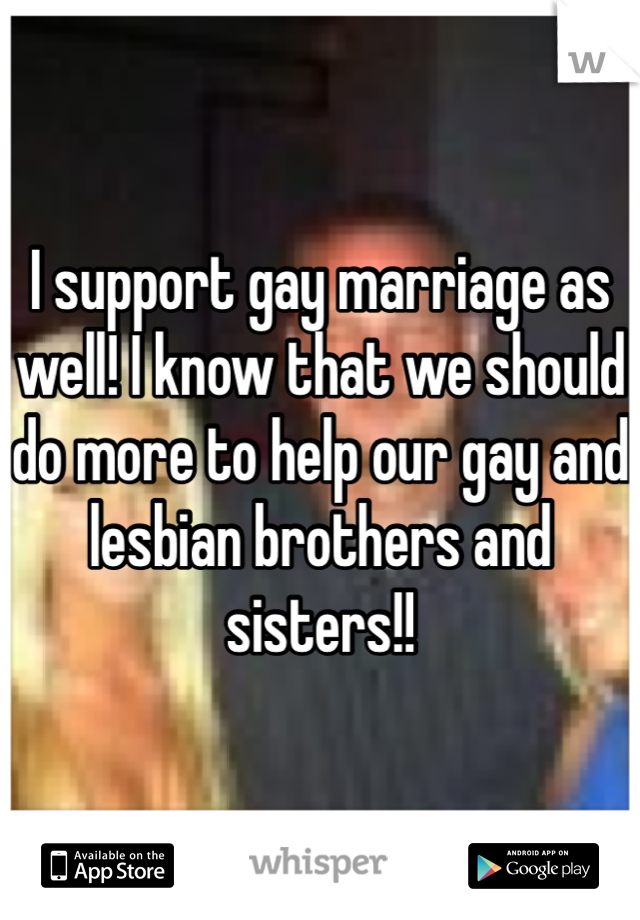 I support gay marriage as well! I know that we should do more to help our gay and lesbian brothers and sisters!!