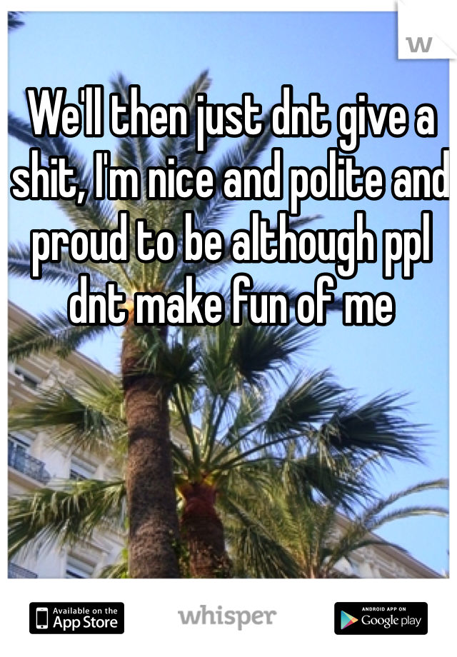 We'll then just dnt give a shit, I'm nice and polite and proud to be although ppl dnt make fun of me 