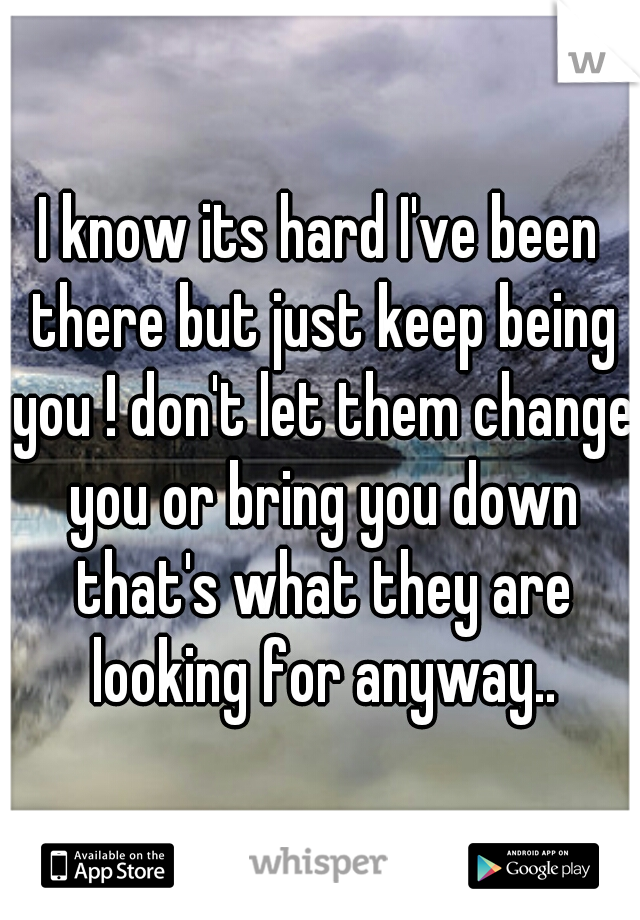I know its hard I've been there but just keep being you ! don't let them change you or bring you down that's what they are looking for anyway..
