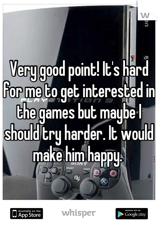 Very good point! It's hard for me to get interested in the games but maybe I should try harder. It would make him happy. 