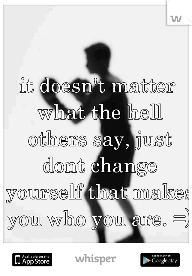 it doesn't matter what the hell others say, just dont change yourself that makes you who you are. =)