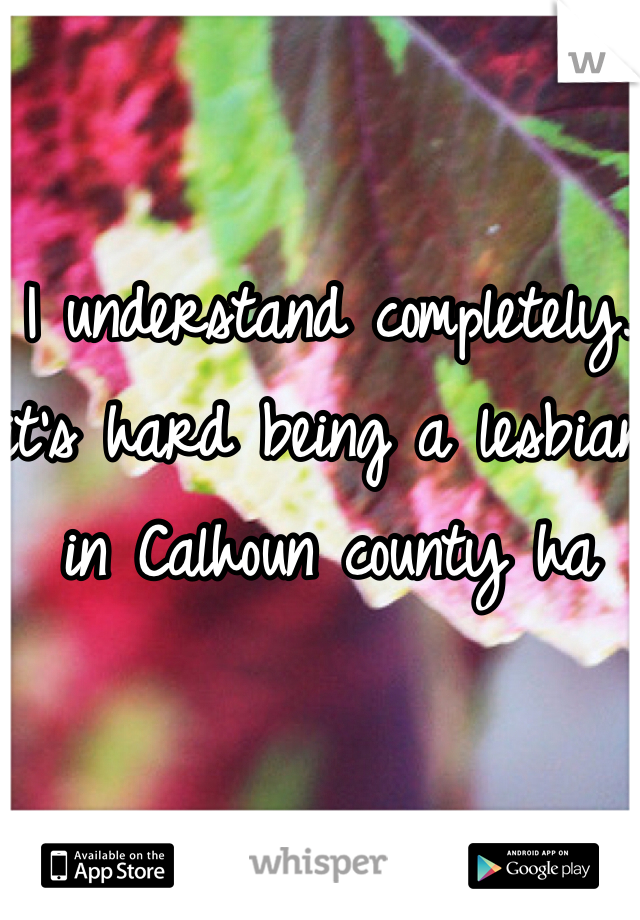 I understand completely. it's hard being a lesbian in Calhoun county ha