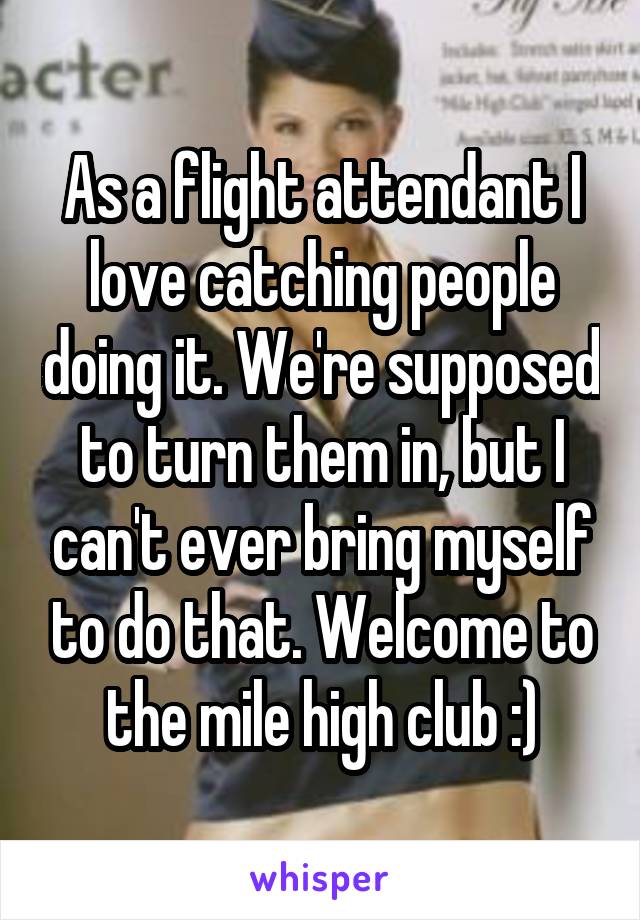  As a flight attendant I love catching people doing it. We're supposed to turn them in, but I can't ever bring myself to do that. Welcome to the mile high club :)