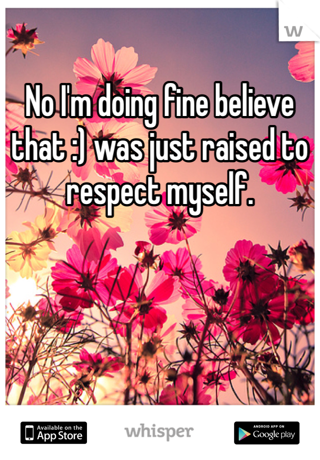 No I'm doing fine believe that :) was just raised to respect myself. 