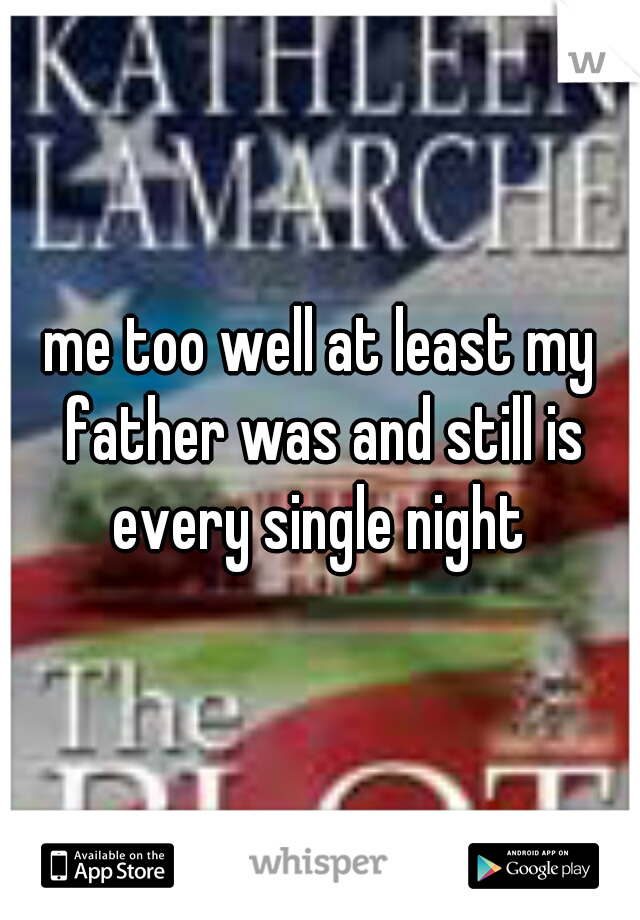 me too well at least my father was and still is every single night 