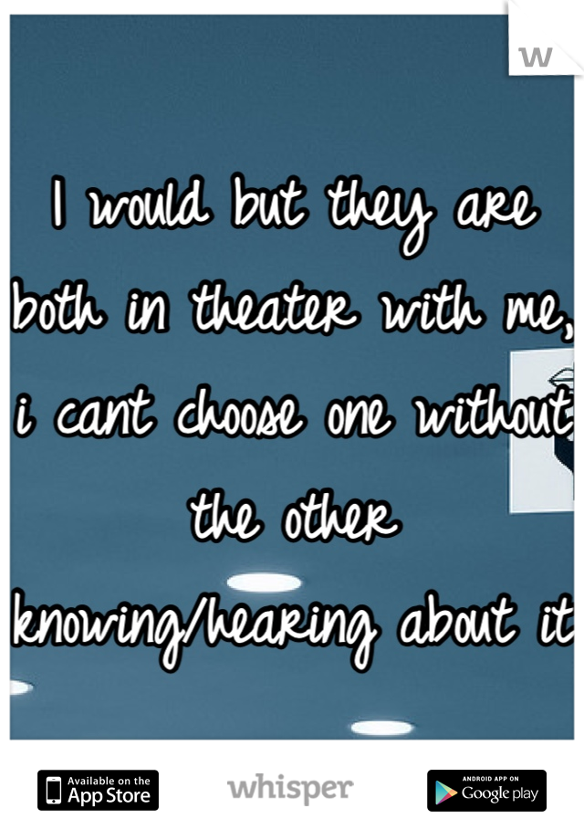 I would but they are both in theater with me, i cant choose one without the other knowing/hearing about it