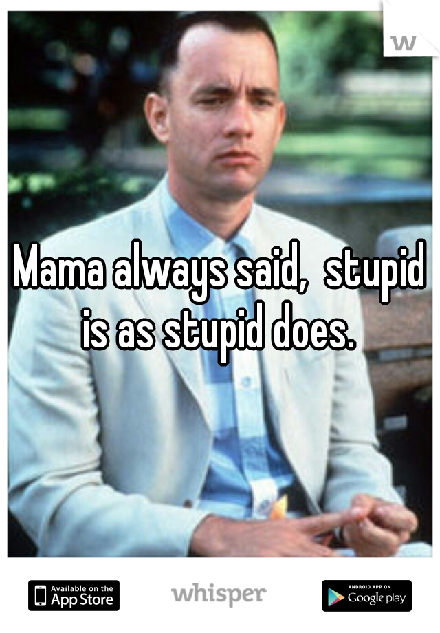 Mama always said,  stupid is as stupid does. 