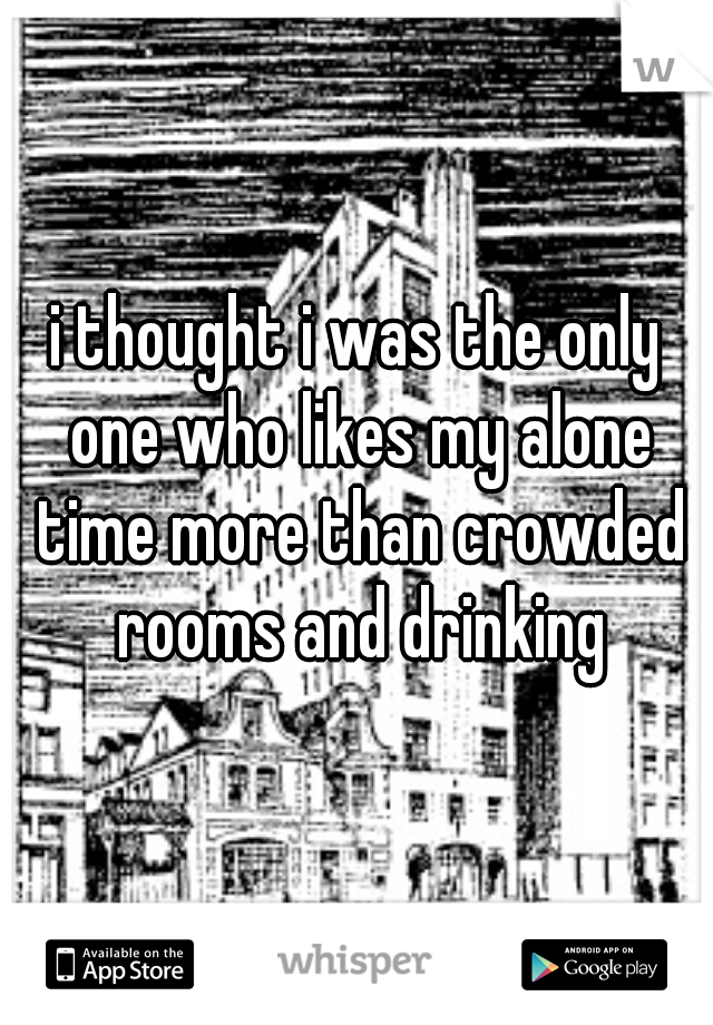 i thought i was the only one who likes my alone time more than crowded rooms and drinking